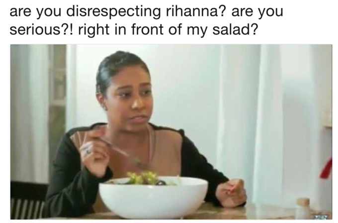 Desrespeito com a Rihanna? Bem na frente da minha salada?!